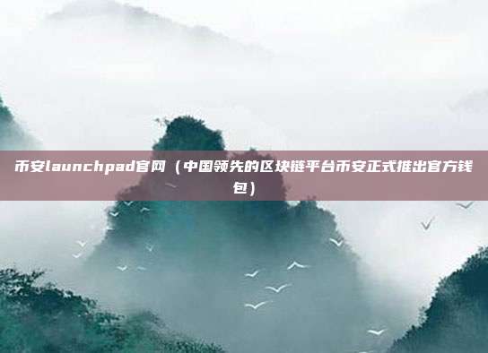 币安launchpad官网（中国领先的区块链平台币安正式推出官方钱包）