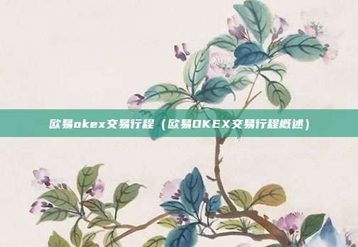 欧易okex交易行程（欧易OKEX交易行程概述）