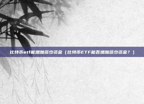 比特币etf能增加多少资金（比特币ETF能否增加多少资金？）