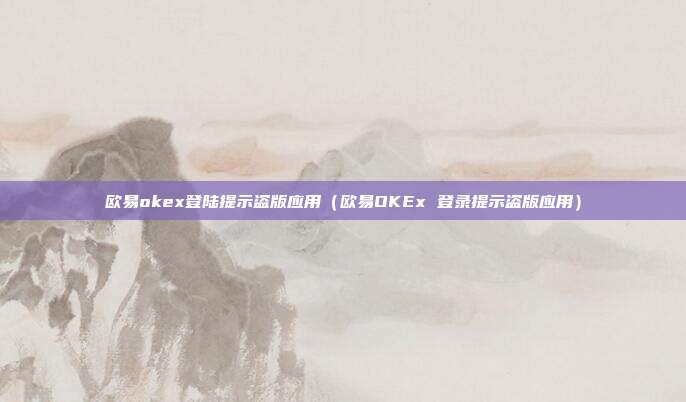 欧易okex登陆提示盗版应用（欧易OKEx 登录提示盗版应用）