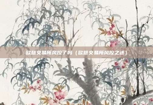 欧意交易所风控了吗（欧意交易所风控之迷）