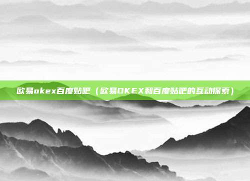 欧易okex百度贴吧（欧易OKEX和百度贴吧的互动探索）