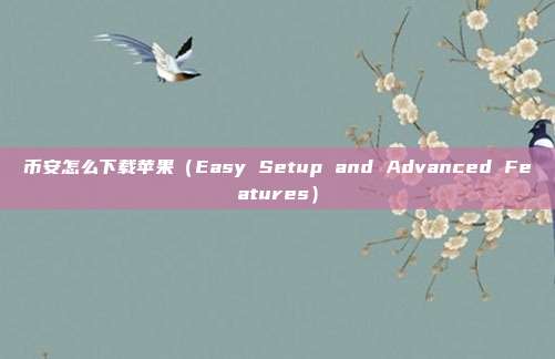 币安怎么下载苹果（Easy Setup and Advanced Features）