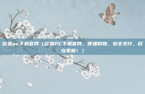 欧易pc下载官网（欧易PC下载官网，便捷购物、安全支付，尽在掌握！）