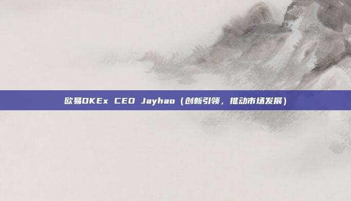 欧易OKEx CEO Jayhao（创新引领，推动市场发展）