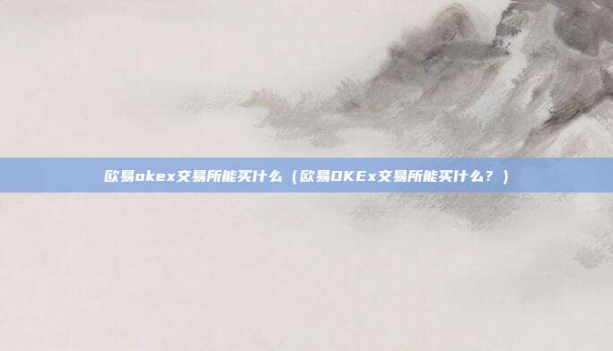 欧易okex交易所能买什么（欧易OKEx交易所能买什么？）