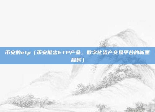 币安的etp（币安推出ETP产品，数字化资产交易平台的新里程碑）