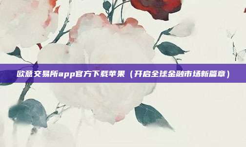 欧意交易所app官方下载苹果（开启全球金融市场新篇章）