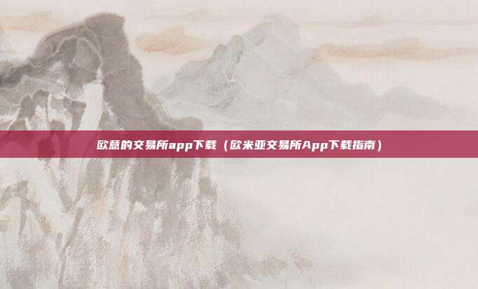 欧意的交易所app下载（欧米亚交易所App下载指南）