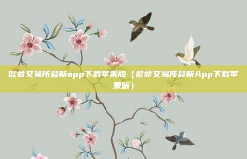 欧意交易所最新app下载苹果版（欧意交易所最新App下载苹果版）