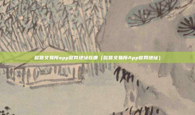 欧意交易所app官网地址在哪（欧意交易所App官网地址）