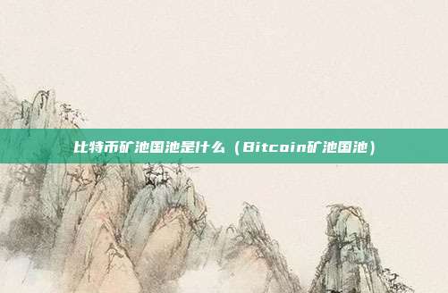 比特币矿池国池是什么（Bitcoin矿池国池）