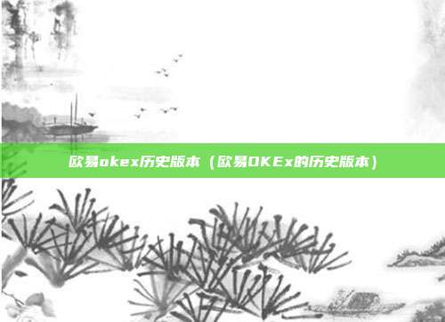 欧易okex历史版本（欧易OKEx的历史版本）