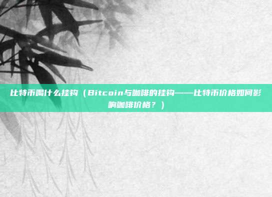 比特币喝什么挂钩（Bitcoin与咖啡的挂钩——比特币价格如何影响咖啡价格？）