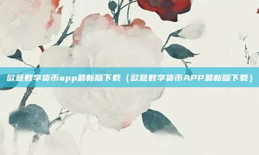 欧意数字货币app最新版下载（欧意数字货币APP最新版下载）