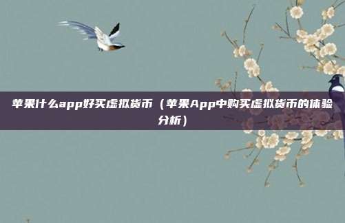 苹果什么app好买虚拟货币（苹果App中购买虚拟货币的体验分析）