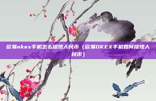 欧易okex手机怎么提现人民币（欧易OKEX手机如何提现人民币）