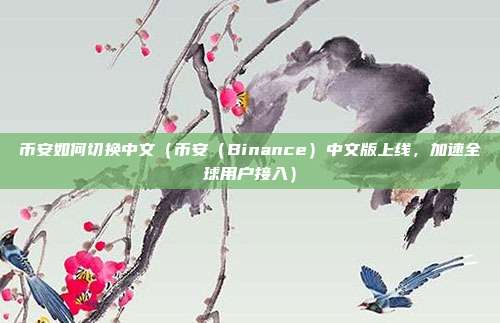 币安如何切换中文（币安（Binance）中文版上线，加速全球用户接入）