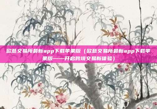 欧意交易所最新app下载苹果版（欧意交易所最新app下载苹果版——开启跨境交易新体验）