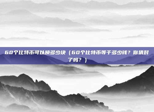 60个比特币可以换多少块（60个比特币等于多少钱？你猜对了吗？）