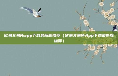 欧易交易所app下载最新版推荐（欧易交易所App下载最新版推荐）