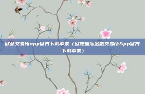 欧意交易所app官方下载苹果（欧陆国际金融交易所App官方下载苹果）