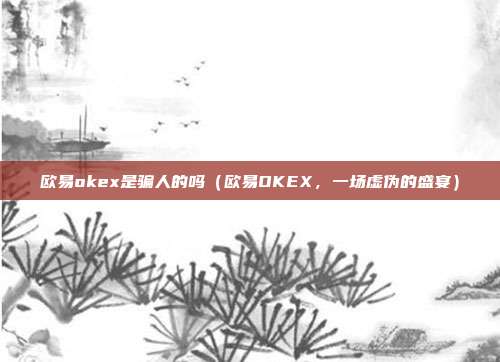 欧易okex是骗人的吗（欧易OKEX，一场虚伪的盛宴）