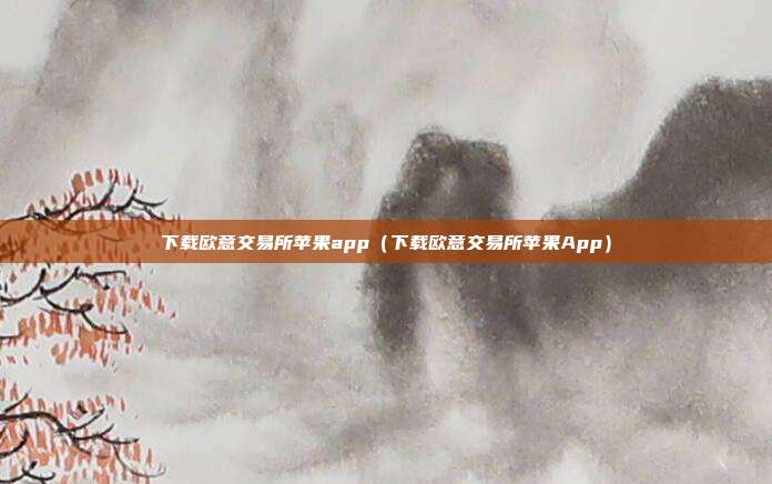 下载欧意交易所苹果app（下载欧意交易所苹果App）