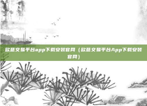 欧意交易平台app下载安装官网（欧意交易平台App下载安装官网）