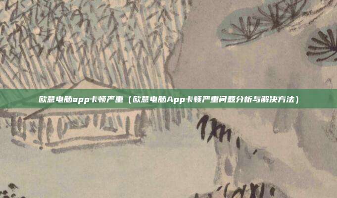 欧意电脑app卡顿严重（欧意电脑App卡顿严重问题分析与解决方法）