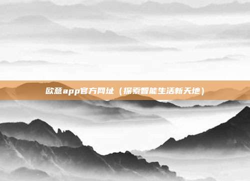 欧意app官方网址（探索智能生活新天地）