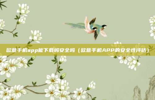 欧意手机app能下载吗安全吗（欧意手机APP的安全性评估）