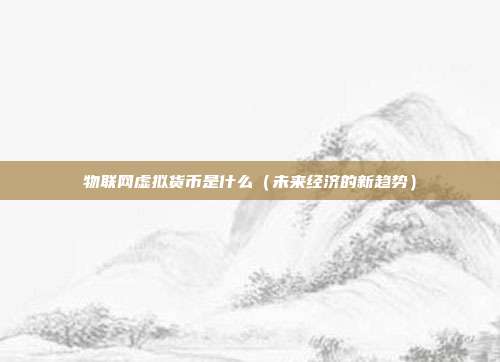 物联网虚拟货币是什么（未来经济的新趋势）