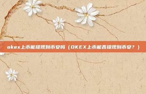 okex上币能提现到币安吗（OKEX上币能否提现到币安？）