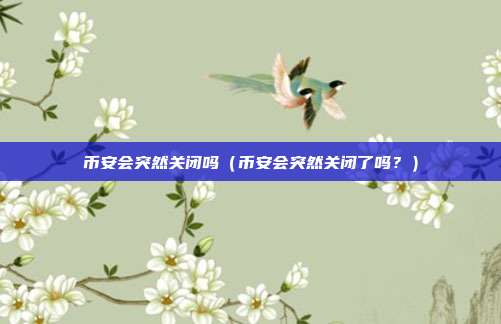 币安会突然关闭吗（币安会突然关闭了吗？）