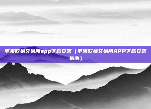 苹果欧易交易所app下载安装（苹果欧易交易所APP下载安装指南）