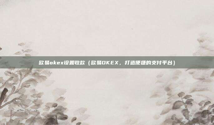 欧易okex设置收款（欧易OKEX，打造便捷的支付平台）