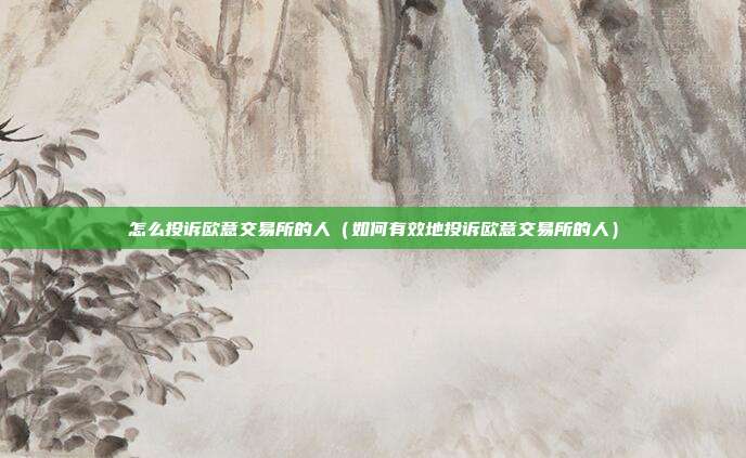 怎么投诉欧意交易所的人（如何有效地投诉欧意交易所的人）