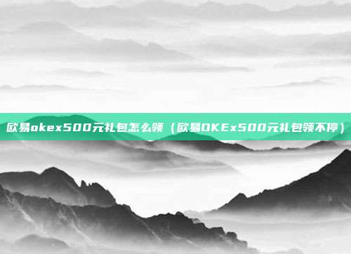 欧易okex500元礼包怎么领（欧易OKEx500元礼包领不停）