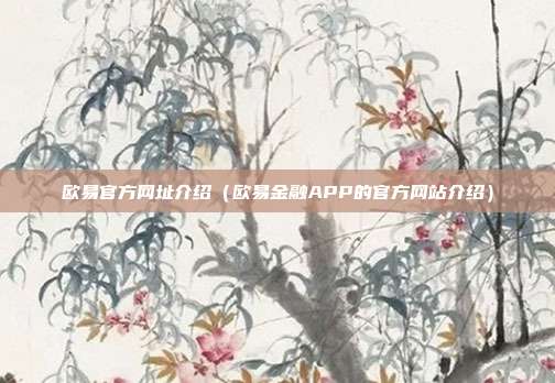 欧易官方网址介绍（欧易金融APP的官方网站介绍）