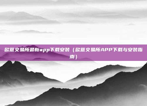 欧意交易所最新app下载安装（欧意交易所APP下载与安装指南）