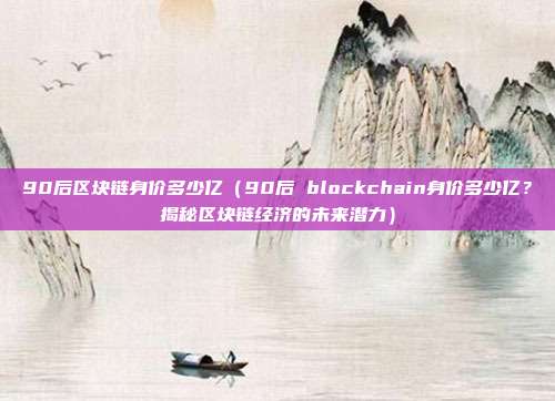 90后区块链身价多少亿（90后 blockchain身价多少亿？揭秘区块链经济的未来潜力）