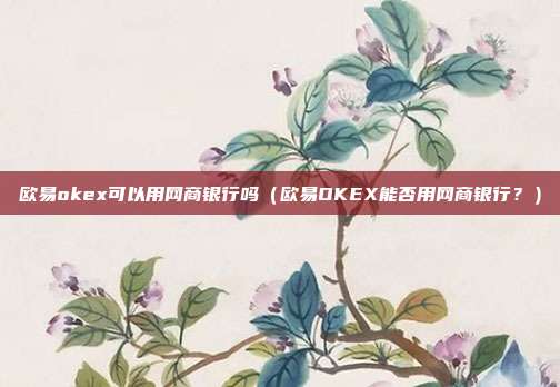 欧易okex可以用网商银行吗（欧易OKEX能否用网商银行？）