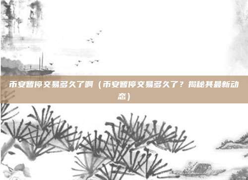 币安暂停交易多久了啊（币安暂停交易多久了？揭秘其最新动态）