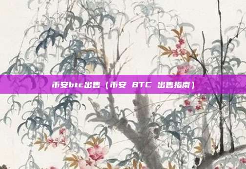 币安btc出售（币安 BTC 出售指南）