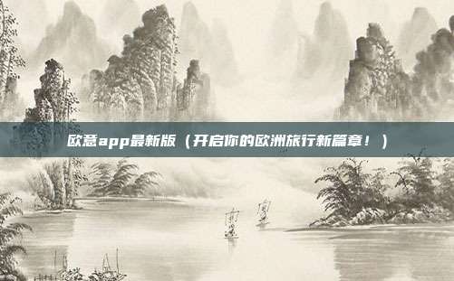 欧意app最新版（开启你的欧洲旅行新篇章！）