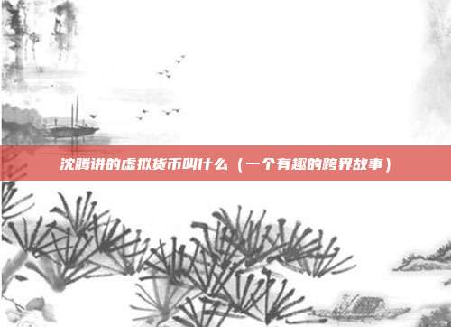 沈腾讲的虚拟货币叫什么（一个有趣的跨界故事）