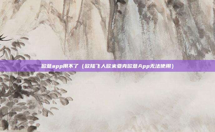 欧意app用不了（欧陆飞人欧米亚克欧意App无法使用）