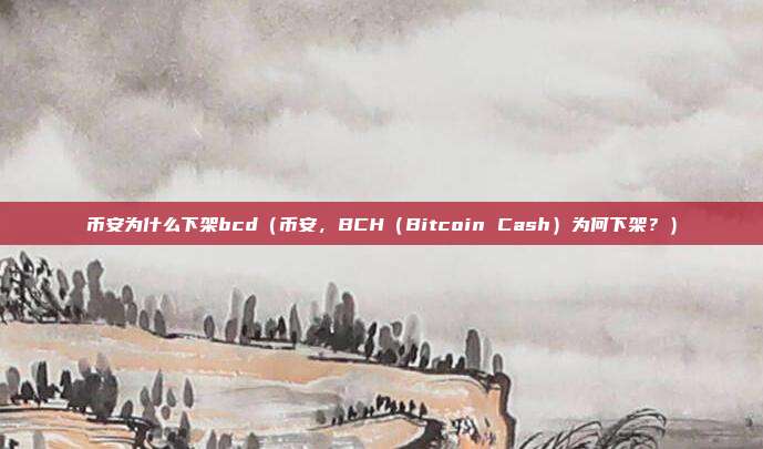 币安为什么下架bcd（币安，BCH（Bitcoin Cash）为何下架？）