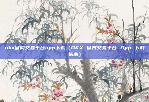 okx官网交易平台app下载（OKX 官方交易平台 App 下载指南）